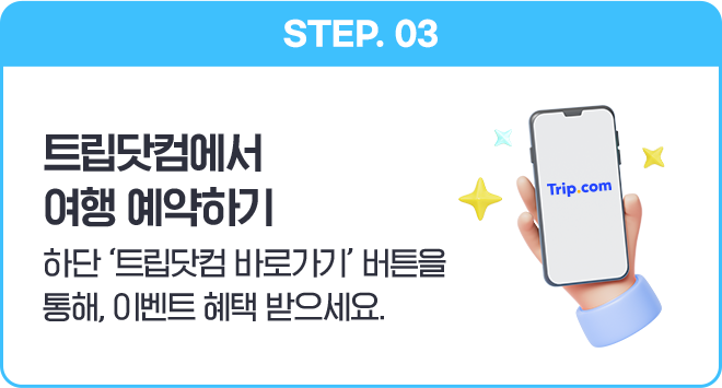 STEP 03 트립닷컴에서 여행 예약하기 - 하단 트립닷컴 바로가기 버튼을 통해, 이벤트 혜택 받으세요.
